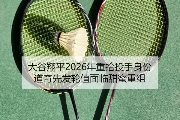 大谷翔平2026年重拾投手身份 道奇先发轮值面临甜蜜重组